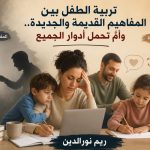 تربية الطفل بين المفاهيم القديمة والجديدة.. وأمٌّ تحمل أدوار الجميع